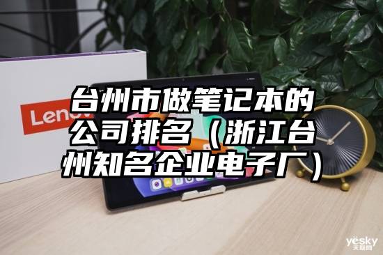 台州市做笔记本的公司排名（浙江台州知名企业电子厂）