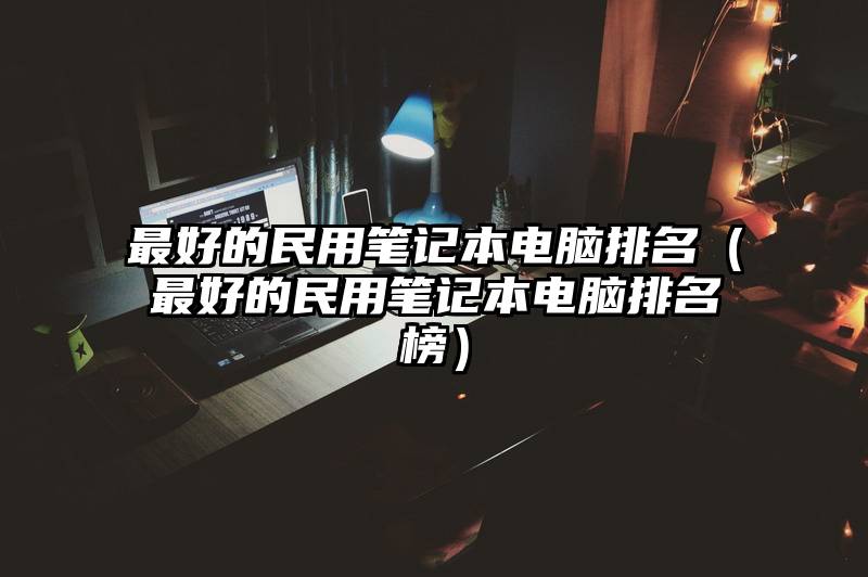 最好的民用笔记本电脑排名（最好的民用笔记本电脑排名榜）