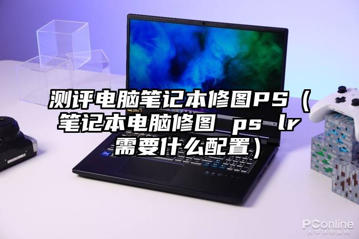 测评电脑笔记本修图PS(笔记本电脑修图 ps lr 需要什么配置)