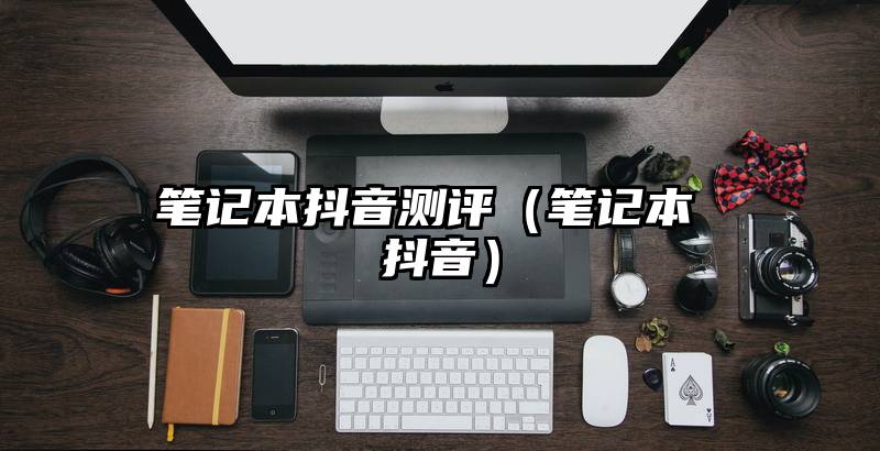 笔记本抖音测评（笔记本 抖音）