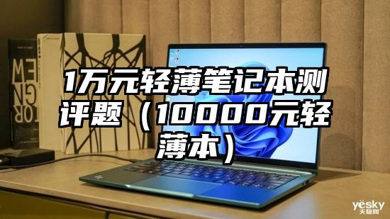 1万元轻薄笔记本测评题(10000元轻薄本)
