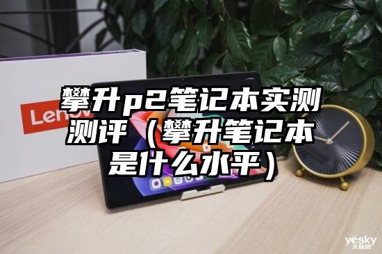 攀升p2笔记本实测测评（攀升笔记本是什么水平）
