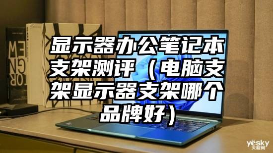 显示器办公笔记本支架测评（电脑支架显示器支架哪个品牌好）