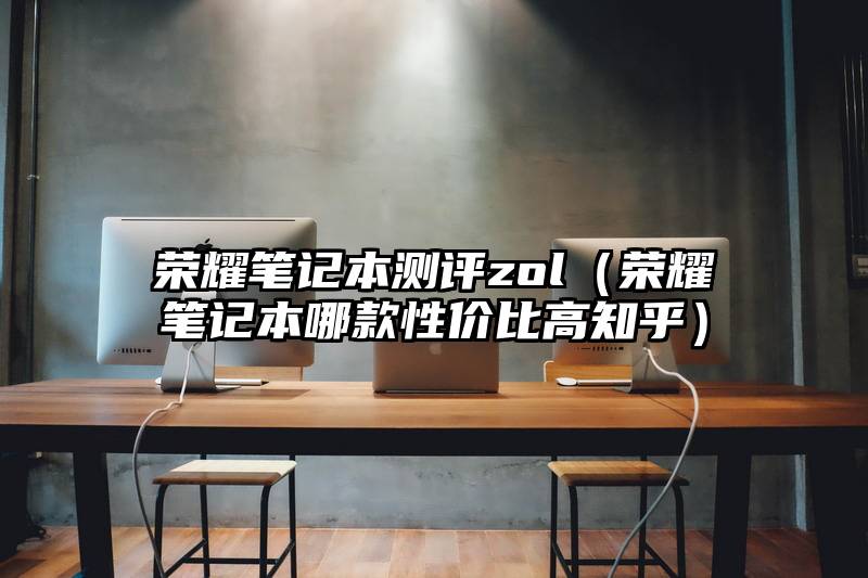 荣耀笔记本测评zol（荣耀笔记本哪款性价比高知乎）