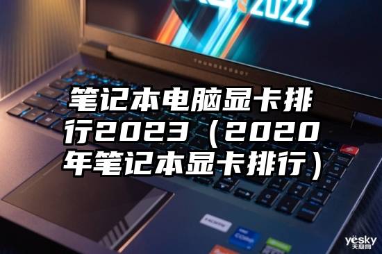 笔记本电脑显卡排行2023(2020年笔记本显卡排行)