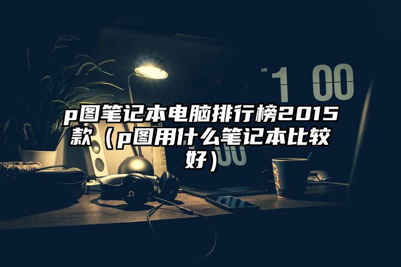 p图笔记本电脑排行榜2015款（p图用什么笔记本比较好）