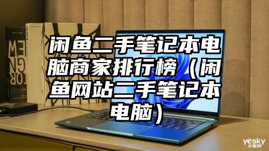 闲鱼二手笔记本电脑商家排行榜（闲鱼网站二手笔记本电脑）