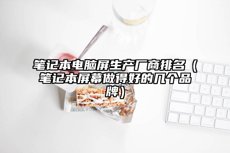 笔记本电脑屏生产厂商排名（笔记本屏幕做得好的几个品牌）
