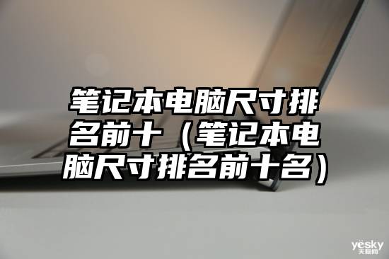 笔记本电脑尺寸排名前十（笔记本电脑尺寸排名前十名）