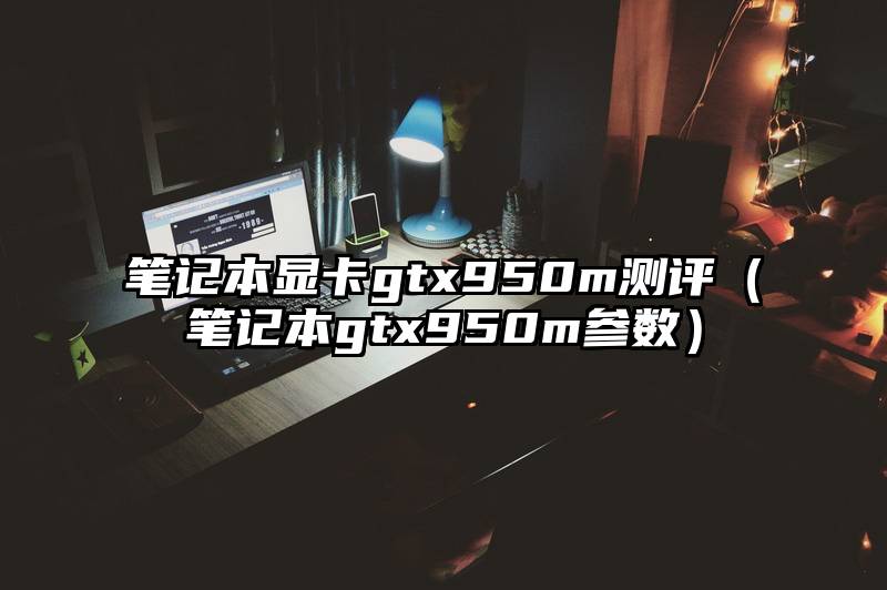 笔记本显卡gtx950m测评（笔记本gtx950m参数）