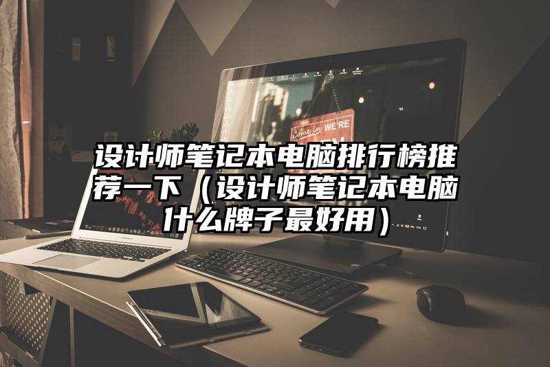 设计师笔记本电脑排行榜推荐一下（设计师笔记本电脑什么牌子最好用）