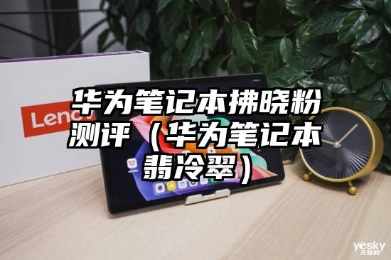 华为笔记本拂晓粉测评（华为笔记本翡冷翠）