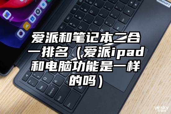 爱派和笔记本二合一排名（爱派ipad和电脑功能是一样的吗）