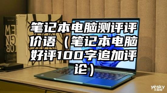 笔记本电脑测评评价语（笔记本电脑好评100字追加评论）
