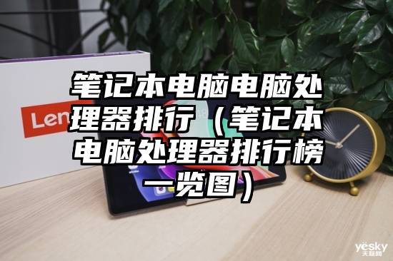 笔记本电脑电脑处理器排行（笔记本电脑处理器排行榜一览图）