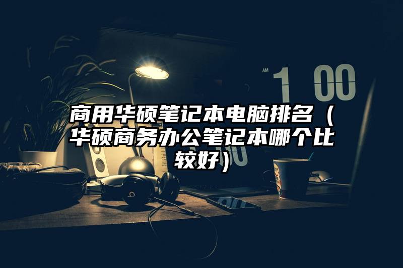 商用华硕笔记本电脑排名（华硕商务办公笔记本哪个比较好）