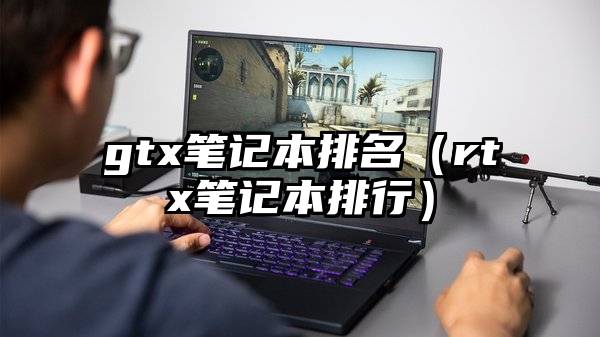 gtx笔记本排名（rtx笔记本排行）