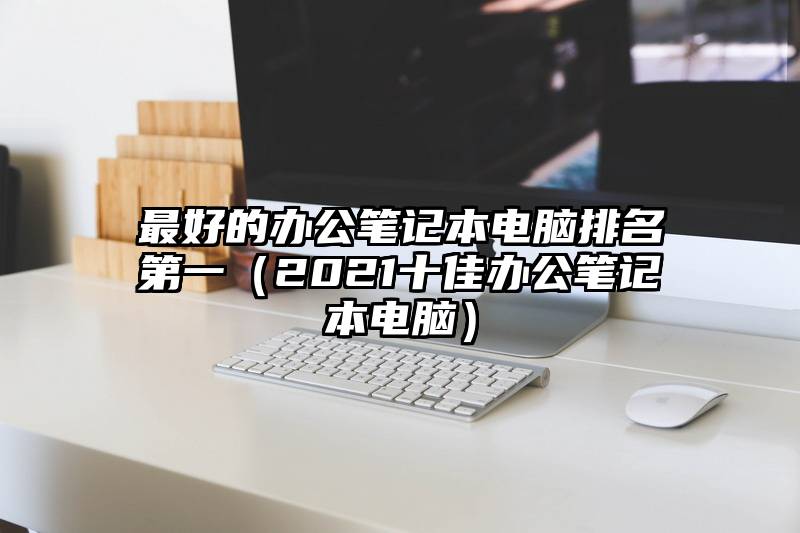 最好的办公笔记本电脑排名第一(2021十佳办公笔记本电脑)