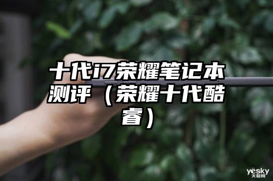 十代i7荣耀笔记本测评（荣耀十代酷睿）