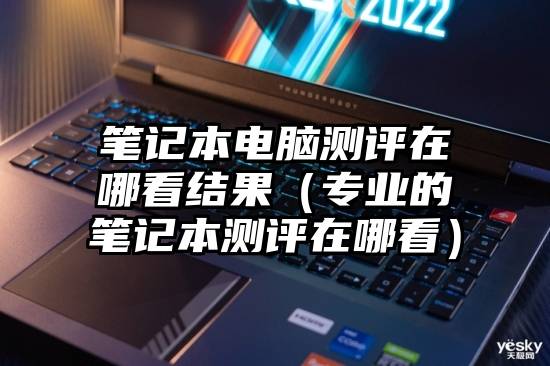 笔记本电脑测评在哪看结果（专业的笔记本测评在哪看）