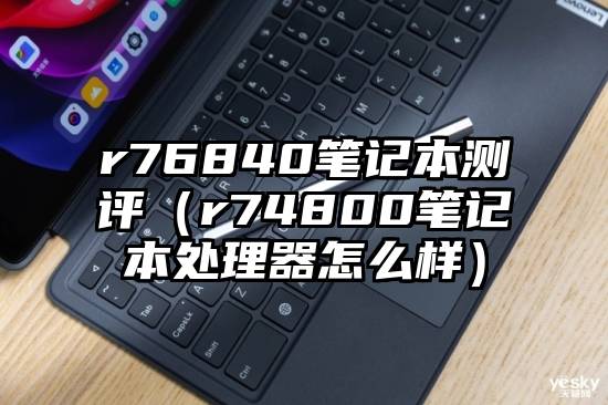 r76840笔记本测评（r74800笔记本处理器怎么样）