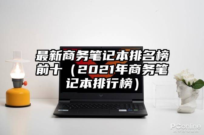 最新商务笔记本排名榜前十（2021年商务笔记本排行榜）
