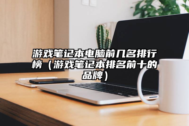 游戏笔记本电脑前几名排行榜（游戏笔记本排名前十的品牌）