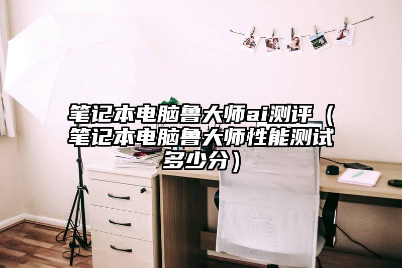 笔记本电脑鲁大师ai测评（笔记本电脑鲁大师性能测试多少分）