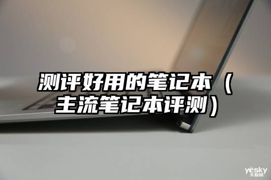 测评好用的笔记本（主流笔记本评测）