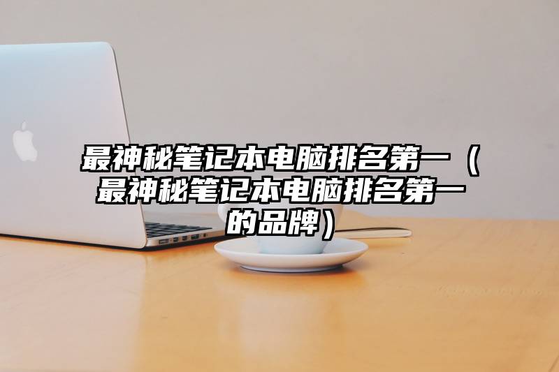 最神秘笔记本电脑排名第一（最神秘笔记本电脑排名第一的品牌）