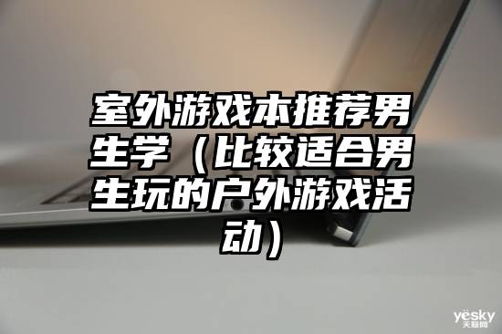 室外游戏本推荐男生学（比较适合男生玩的户外游戏活动）