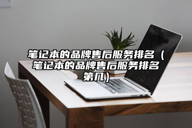 笔记本的品牌售后服务排名（笔记本的品牌售后服务排名第几）
