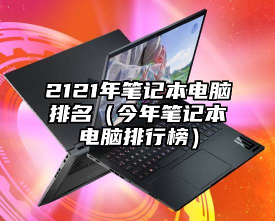 2121年笔记本电脑排名（今年笔记本电脑排行榜）
