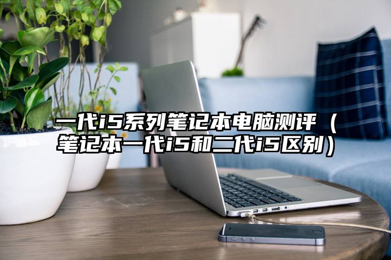 一代i5系列笔记本电脑测评（笔记本一代i5和二代i5区别）