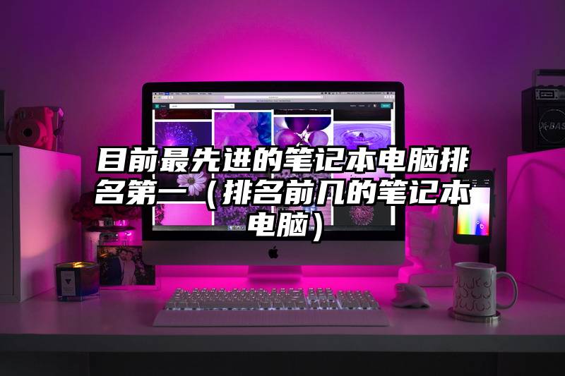 目前最先进的笔记本电脑排名第一（排名前几的笔记本电脑）