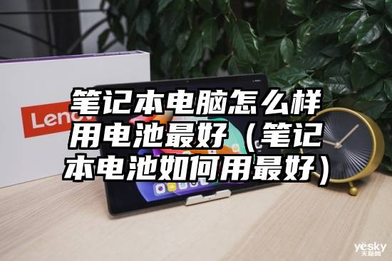 笔记本电脑怎么样用电池最好（笔记本电池如何用最好）