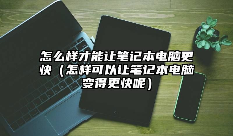怎么样才能让笔记本电脑更快（怎样可以让笔记本电脑变得更快呢）
