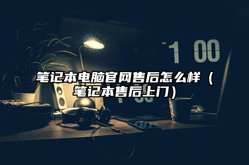 笔记本电脑官网售后怎么样（笔记本售后上门）