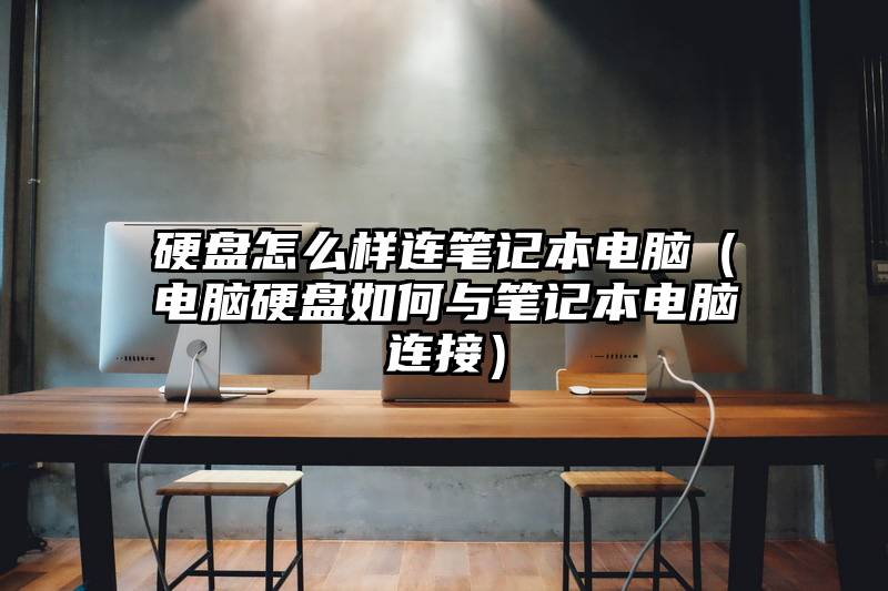 硬盘怎么样连笔记本电脑（电脑硬盘如何与笔记本电脑连接）