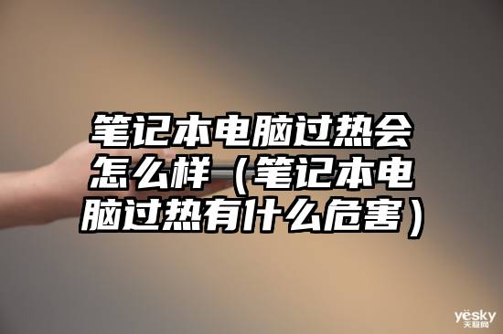 笔记本电脑过热会怎么样（笔记本电脑过热有什么危害）