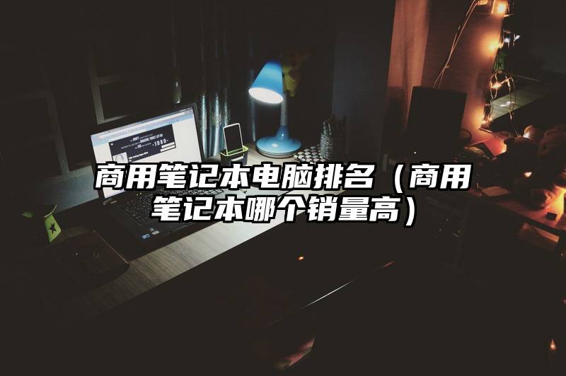 商用笔记本电脑排名（商用笔记本哪个销量高）