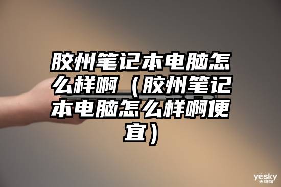 胶州笔记本电脑怎么样啊（胶州笔记本电脑怎么样啊便宜）