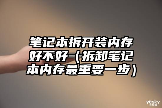 笔记本拆开装内存好不好(拆卸笔记本内存最重要一步)