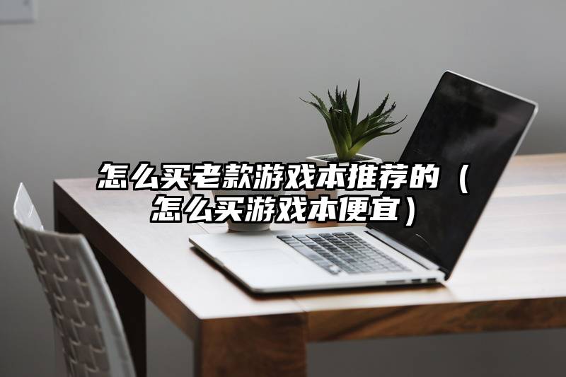 怎么买老款游戏本推荐的（怎么买游戏本便宜）