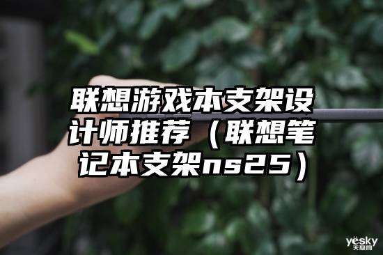 联想游戏本支架设计师推荐（联想笔记本支架ns25）