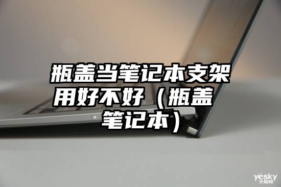 瓶盖当笔记本支架用好不好（瓶盖 笔记本）