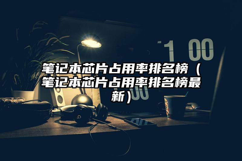 笔记本芯片占用率排名榜（笔记本芯片占用率排名榜最新）