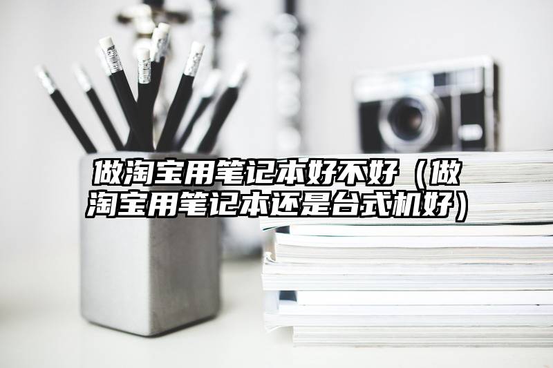 做淘宝用笔记本好不好（做淘宝用笔记本还是台式机好）