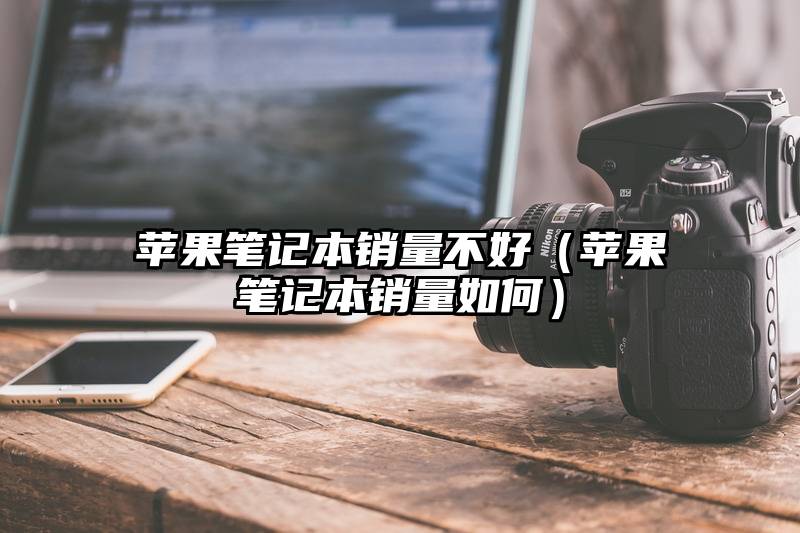 苹果笔记本销量不好（苹果笔记本销量如何）