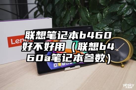 联想笔记本b460好不好用（联想b460a笔记本参数）